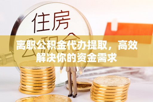 姚安离职公积金代办提取，高效解决你的资金需求