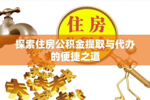姚安探索住房公积金提取与代办的便捷之道