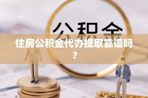 姚安住房公积金代办提取靠谱吗？