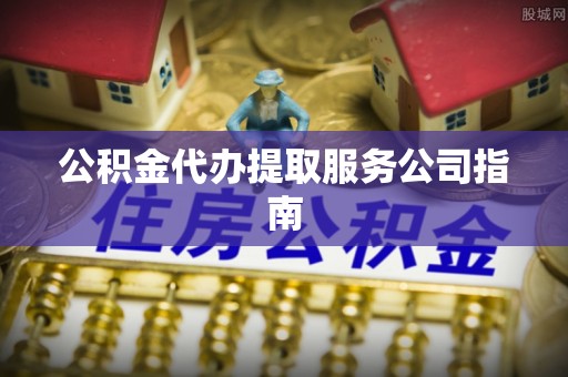 姚安公积金代办提取服务公司指南