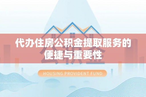 姚安代办住房公积金提取服务的便捷与重要性