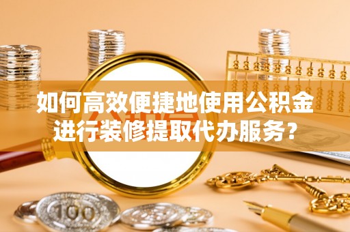 姚安如何高效便捷地使用公积金进行装修提取代办服务？