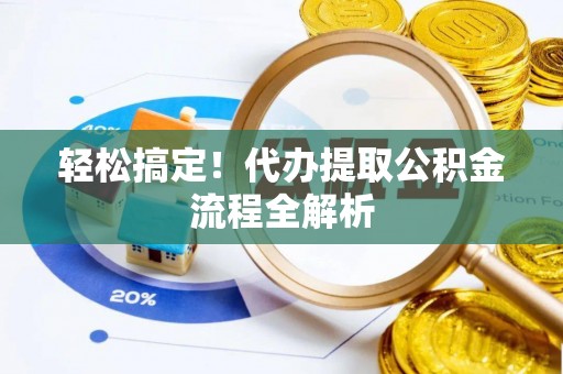 姚安轻松搞定！代办提取公积金流程全解析