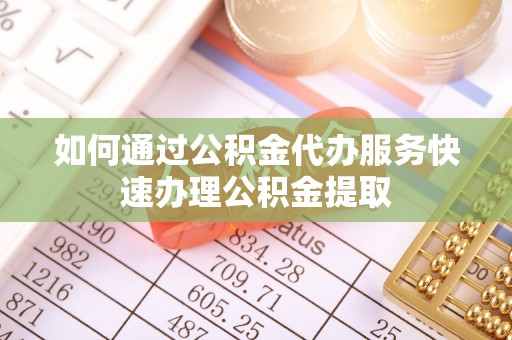 姚安如何通过公积金代办服务快速办理公积金提取