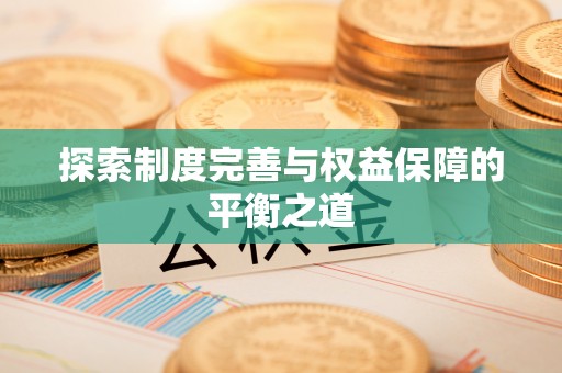 姚安探索制度完善与权益保障的平衡之道