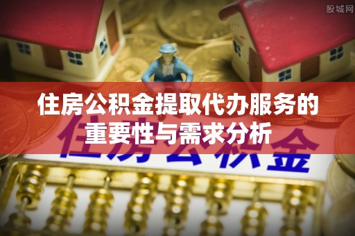 姚安住房公积金提取代办服务的重要性与需求分析