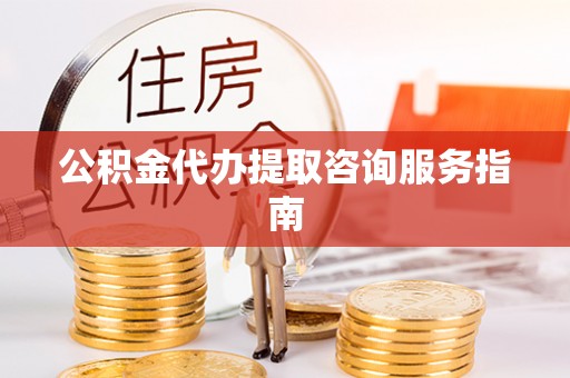 姚安公积金代办提取咨询服务指南