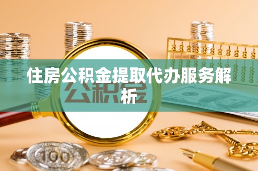 姚安住房公积金提取代办服务解析