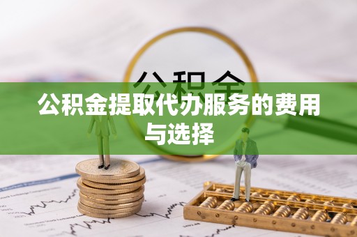 姚安公积金提取代办服务的费用与选择