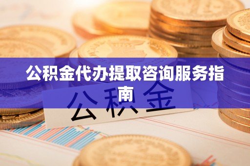 姚安公积金代办提取咨询服务指南