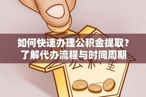 姚安如何快速办理公积金提取？了解代办流程与时间周期