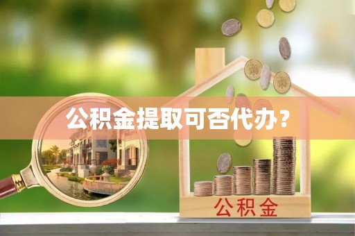姚安公积金提取可否代办？