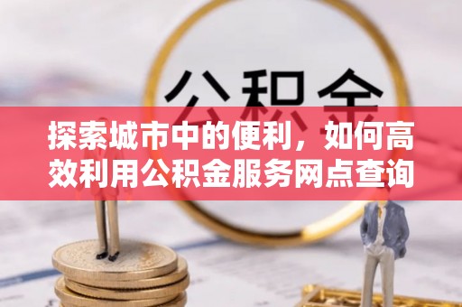 姚安探索城市中的便利，如何高效利用公积金服务网点查询