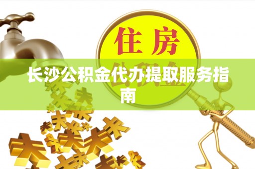 姚安长沙公积金代办提取服务指南