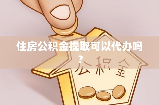 姚安住房公积金提取可以代办吗？