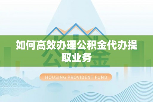 姚安如何高效办理公积金代办提取业务