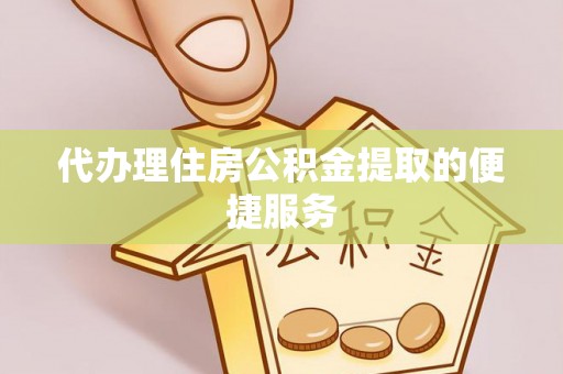 姚安代办理住房公积金提取的便捷服务