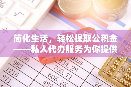 姚安简化生活，轻松提取公积金——私人代办服务为你提供便利