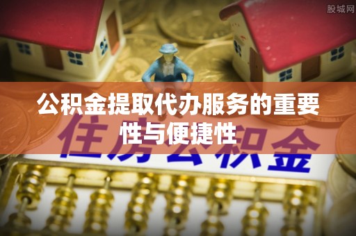 姚安公积金提取代办服务的重要性与便捷性