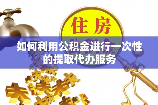 姚安如何利用公积金进行一次性的提取代办服务