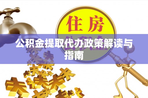 姚安公积金提取代办政策解读与指南