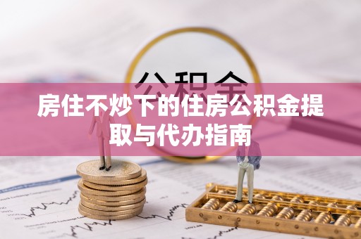 姚安房住不炒下的住房公积金提取与代办指南