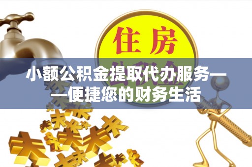姚安小额公积金提取代办服务——便捷您的财务生活