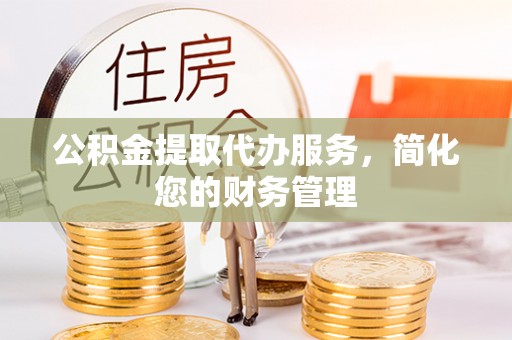 姚安公积金提取代办服务，简化您的财务管理