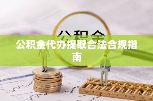 姚安公积金代办提取合法合规指南
