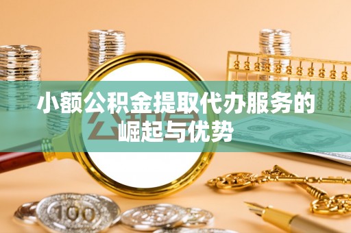 姚安小额公积金提取代办服务的崛起与优势