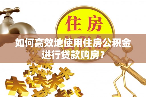姚安如何高效地使用住房公积金进行贷款购房？