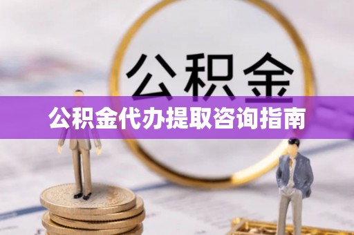 姚安公积金代办提取咨询指南