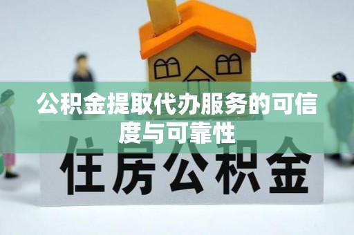 姚安公积金提取代办服务的可信度与可靠性