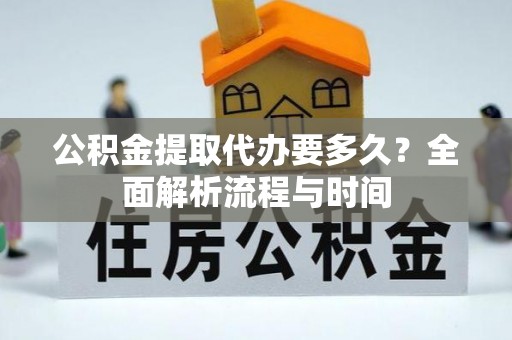 姚安公积金提取代办要多久？全面解析流程与时间