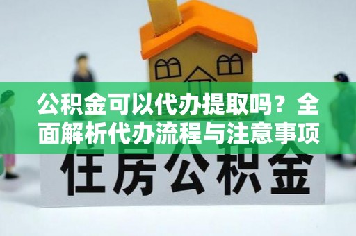 姚安公积金可以代办提取吗？全面解析代办流程与注意事项