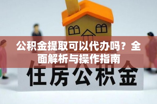 姚安公积金提取可以代办吗？全面解析与操作指南