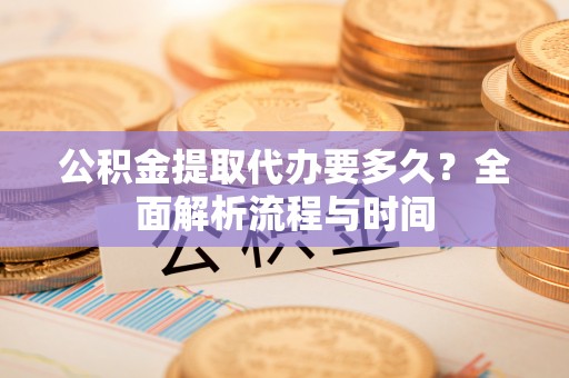 姚安公积金提取代办要多久？全面解析流程与时间